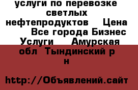 услуги по перевозке светлых нефтепродуктов  › Цена ­ 30 - Все города Бизнес » Услуги   . Амурская обл.,Тындинский р-н